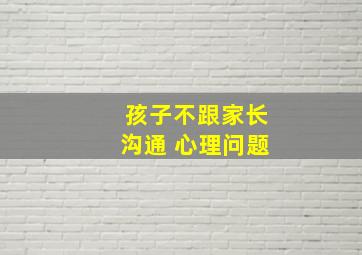 孩子不跟家长沟通 心理问题